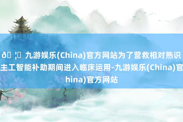 🦄九游娱乐(China)官方网站为了营救相对熟识的东谈主工智能补助期间进入临床运用-九游娱乐(China)官方网站