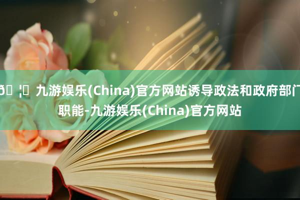 🦄九游娱乐(China)官方网站诱导政法和政府部门职能-九游娱乐(China)官方网站