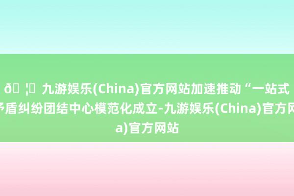🦄九游娱乐(China)官方网站加速推动“一站式”矛盾纠纷团结中心模范化成立-九游娱乐(China)官方网站