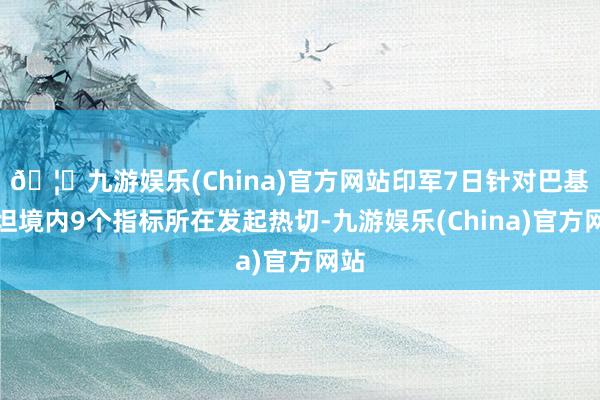 🦄九游娱乐(China)官方网站印军7日针对巴基斯坦境内9个指标所在发起热切-九游娱乐(China)官方网站