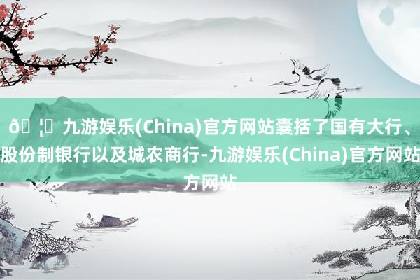 🦄九游娱乐(China)官方网站囊括了国有大行、股份制银行以及城农商行-九游娱乐(China)官方网站