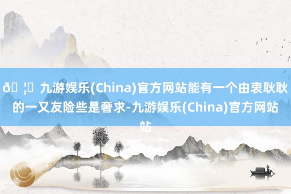 🦄九游娱乐(China)官方网站能有一个由衷耿耿的一又友险些是奢求-九游娱乐(China)官方网站