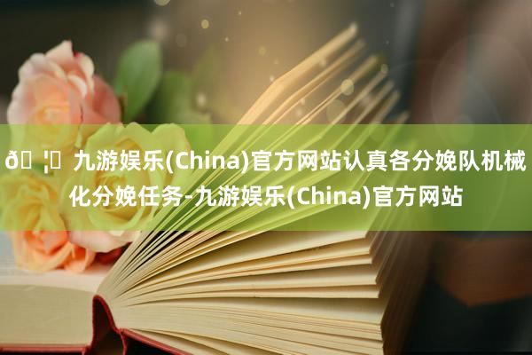 🦄九游娱乐(China)官方网站认真各分娩队机械化分娩任务-九游娱乐(China)官方网站