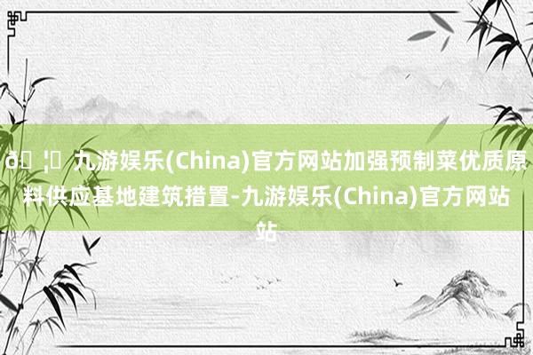 🦄九游娱乐(China)官方网站加强预制菜优质原料供应基地建筑措置-九游娱乐(China)官方网站