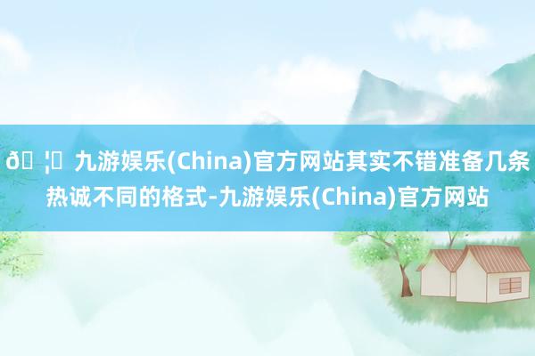 🦄九游娱乐(China)官方网站其实不错准备几条热诚不同的格式-九游娱乐(China)官方网站