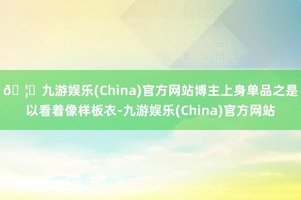 🦄九游娱乐(China)官方网站博主上身单品之是以看着像样板衣-九游娱乐(China)官方网站