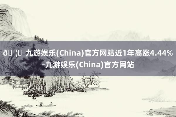 🦄九游娱乐(China)官方网站近1年高涨4.44%-九游娱乐(China)官方网站