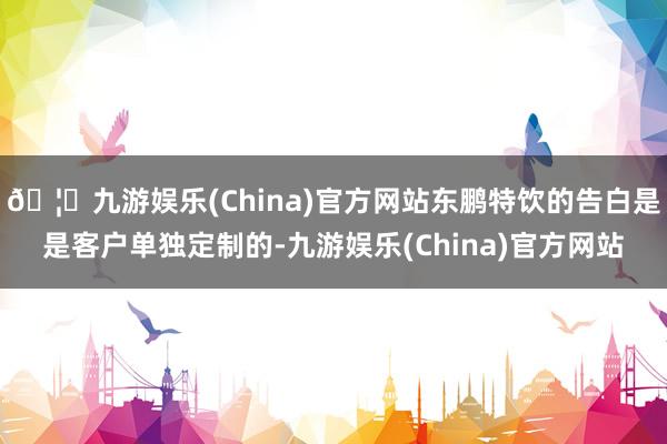 🦄九游娱乐(China)官方网站东鹏特饮的告白是是客户单独定制的-九游娱乐(China)官方网站