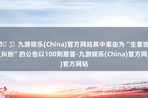 🦄九游娱乐(China)官方网站其中案由为“生意协议纠纷”的公告以100则居首-九游娱乐(China)官方网站