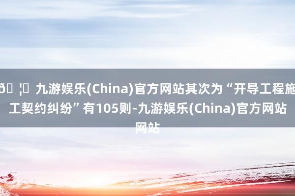 🦄九游娱乐(China)官方网站其次为“开导工程施工契约纠纷”有105则-九游娱乐(China)官方网站