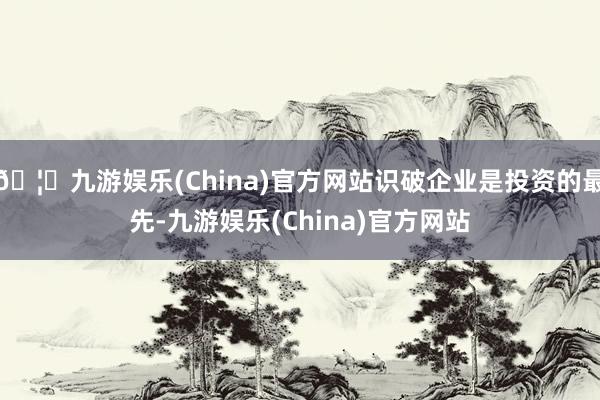 🦄九游娱乐(China)官方网站识破企业是投资的最先-九游娱乐(China)官方网站