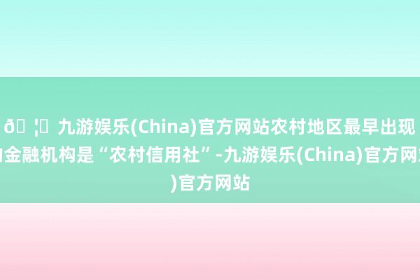 🦄九游娱乐(China)官方网站农村地区最早出现的金融机构是“农村信用社”-九游娱乐(China)官方网站
