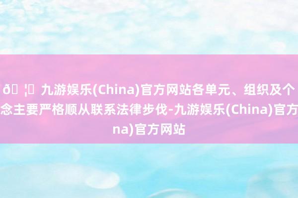🦄九游娱乐(China)官方网站各单元、组织及个东说念主要严格顺从联系法律步伐-九游娱乐(China)官方网站