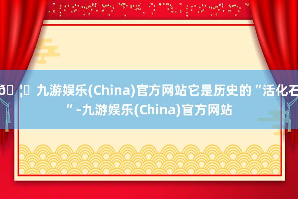 🦄九游娱乐(China)官方网站它是历史的“活化石”-九游娱乐(China)官方网站