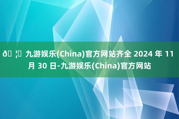 🦄九游娱乐(China)官方网站齐全 2024 年 11 月 30 日-九游娱乐(China)官方网站