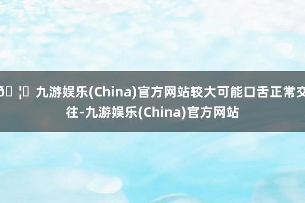 🦄九游娱乐(China)官方网站较大可能口舌正常交往-九游娱乐(China)官方网站