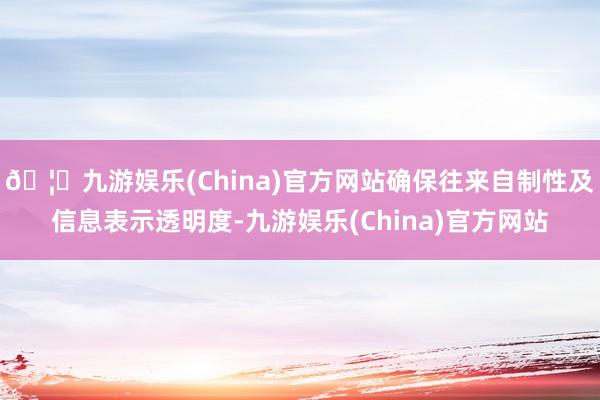 🦄九游娱乐(China)官方网站确保往来自制性及信息表示透明度-九游娱乐(China)官方网站