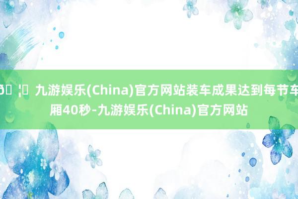 🦄九游娱乐(China)官方网站装车成果达到每节车厢40秒-九游娱乐(China)官方网站
