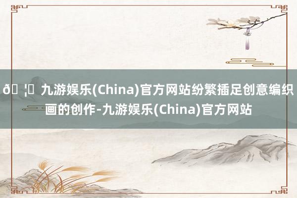 🦄九游娱乐(China)官方网站纷繁插足创意编织画的创作-九游娱乐(China)官方网站
