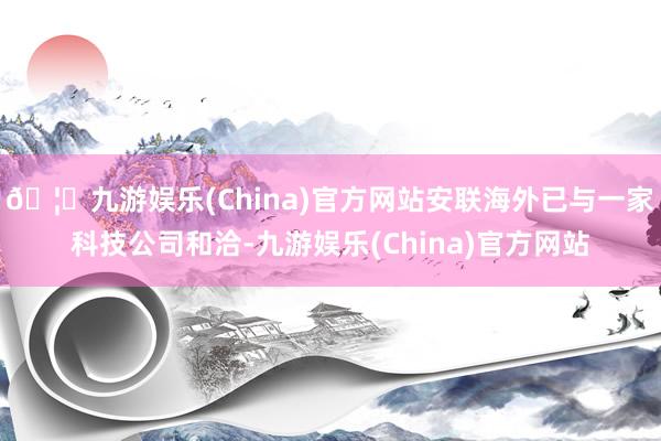 🦄九游娱乐(China)官方网站安联海外已与一家科技公司和洽-九游娱乐(China)官方网站