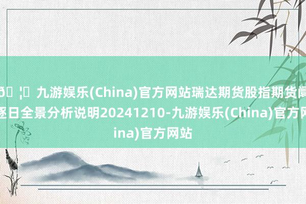 🦄九游娱乐(China)官方网站瑞达期货股指期货阛阓逐日全景分析说明20241210-九游娱乐(China)官方网站