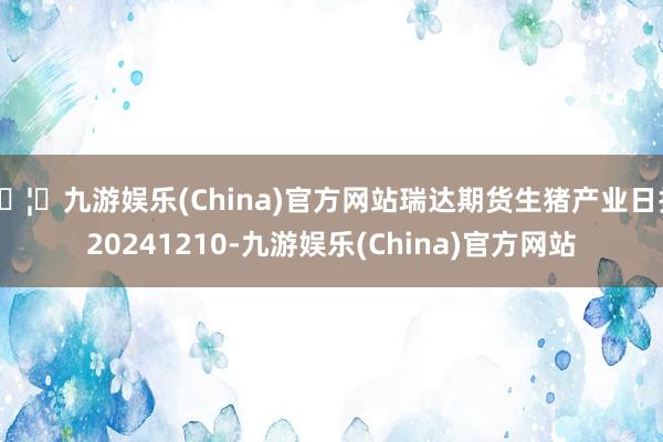 🦄九游娱乐(China)官方网站瑞达期货生猪产业日报20241210-九游娱乐(China)官方网站