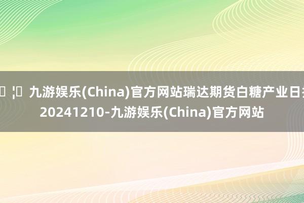 🦄九游娱乐(China)官方网站瑞达期货白糖产业日报20241210-九游娱乐(China)官方网站