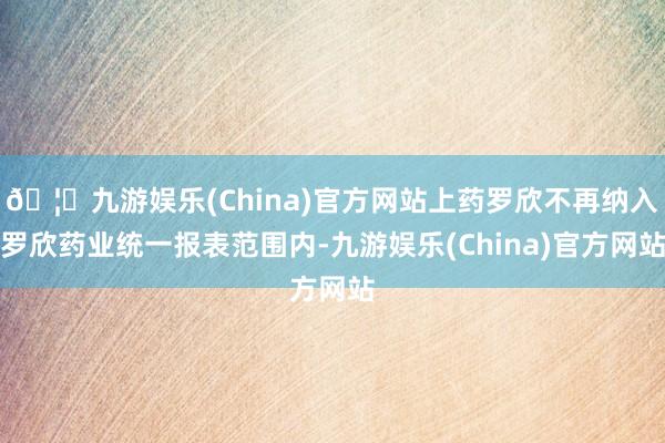 🦄九游娱乐(China)官方网站上药罗欣不再纳入罗欣药业统一报表范围内-九游娱乐(China)官方网站