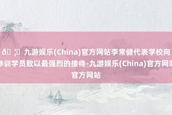 🦄九游娱乐(China)官方网站李常健代表学校向参训学员致以最强烈的接待-九游娱乐(China)官方网站