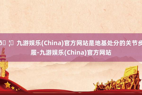 🦄九游娱乐(China)官方网站是地基处分的关节步履-九游娱乐(China)官方网站
