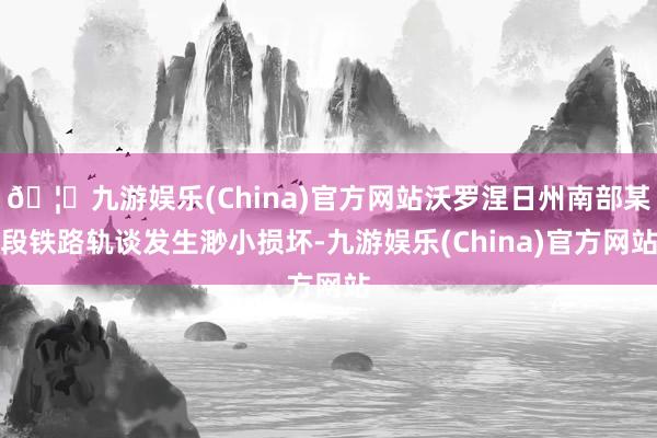 🦄九游娱乐(China)官方网站沃罗涅日州南部某段铁路轨谈发生渺小损坏-九游娱乐(China)官方网站
