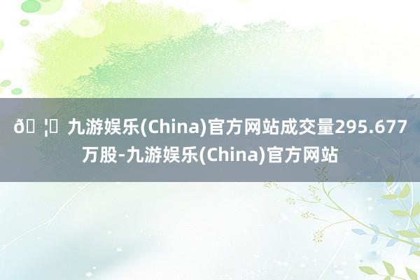 🦄九游娱乐(China)官方网站成交量295.677万股-九游娱乐(China)官方网站
