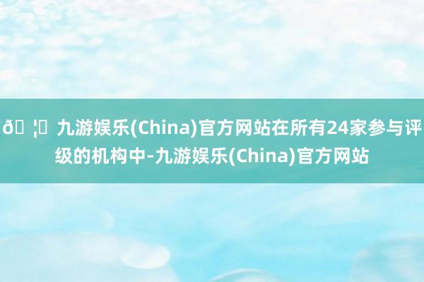 🦄九游娱乐(China)官方网站在所有24家参与评级的机构中-九游娱乐(China)官方网站