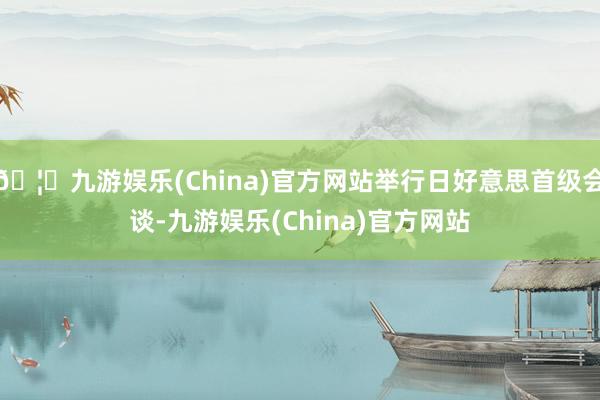 🦄九游娱乐(China)官方网站举行日好意思首级会谈-九游娱乐(China)官方网站