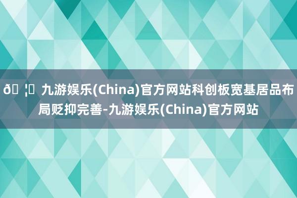 🦄九游娱乐(China)官方网站科创板宽基居品布局贬抑完善-九游娱乐(China)官方网站