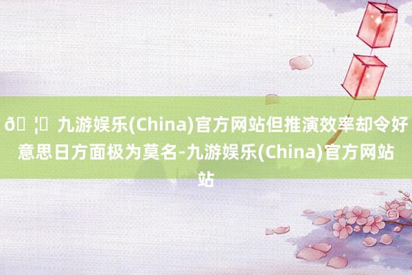 🦄九游娱乐(China)官方网站但推演效率却令好意思日方面极为莫名-九游娱乐(China)官方网站