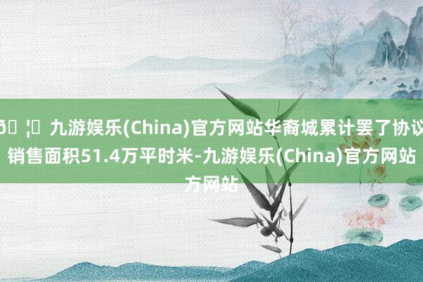 🦄九游娱乐(China)官方网站华裔城累计罢了协议销售面积51.4万平时米-九游娱乐(China)官方网站