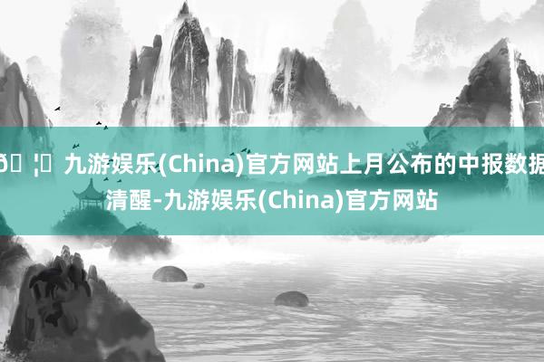 🦄九游娱乐(China)官方网站上月公布的中报数据清醒-九游娱乐(China)官方网站