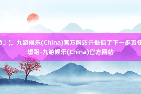 🦄九游娱乐(China)官方网站并提倡了下一步责任想路-九游娱乐(China)官方网站