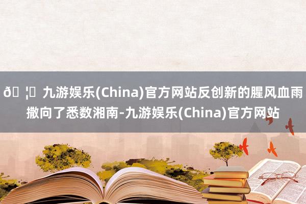 🦄九游娱乐(China)官方网站反创新的腥风血雨撒向了悉数湘南-九游娱乐(China)官方网站