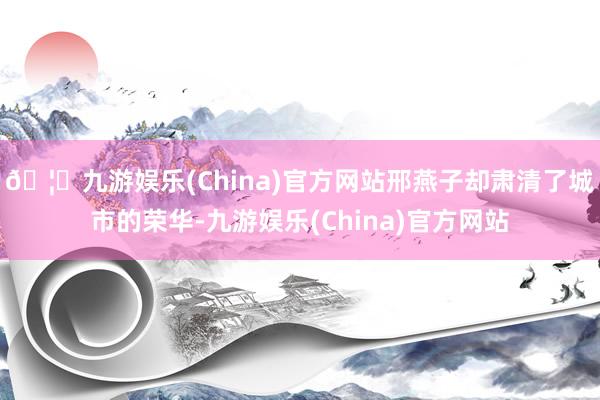🦄九游娱乐(China)官方网站邢燕子却肃清了城市的荣华-九游娱乐(China)官方网站