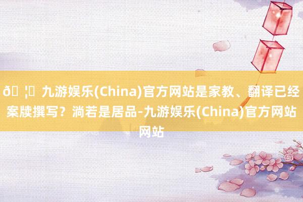 🦄九游娱乐(China)官方网站是家教、翻译已经案牍撰写？淌若是居品-九游娱乐(China)官方网站