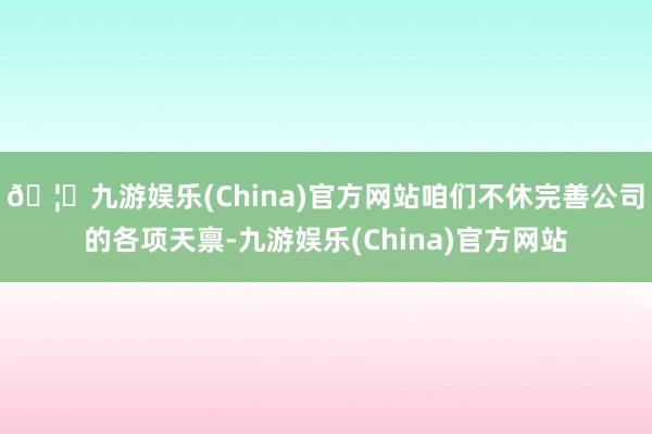 🦄九游娱乐(China)官方网站咱们不休完善公司的各项天禀-九游娱乐(China)官方网站