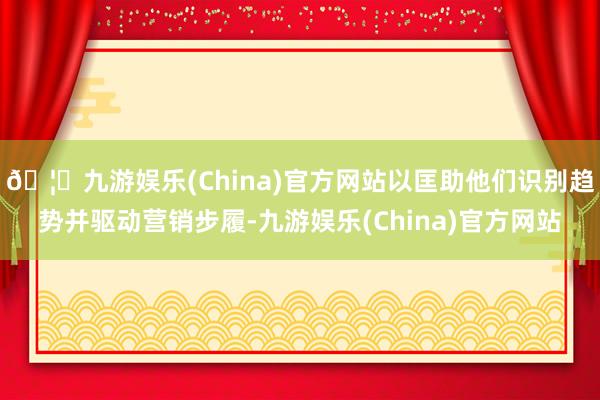 🦄九游娱乐(China)官方网站以匡助他们识别趋势并驱动营销步履-九游娱乐(China)官方网站