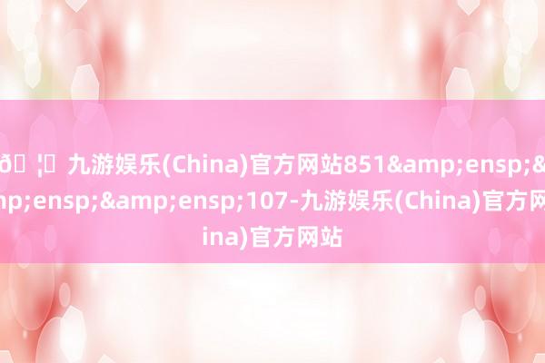 🦄九游娱乐(China)官方网站851   107-九游娱乐(China)官方网站
