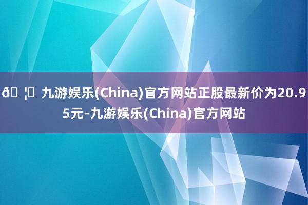 🦄九游娱乐(China)官方网站正股最新价为20.95元-九游娱乐(China)官方网站