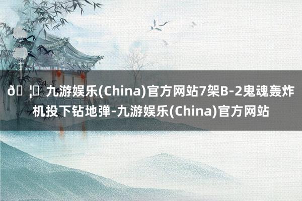 🦄九游娱乐(China)官方网站7架B-2鬼魂轰炸机投下钻地弹-九游娱乐(China)官方网站