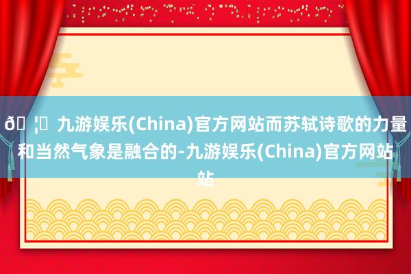🦄九游娱乐(China)官方网站而苏轼诗歌的力量和当然气象是融合的-九游娱乐(China)官方网站