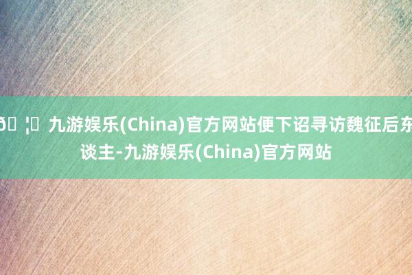 🦄九游娱乐(China)官方网站便下诏寻访魏征后东谈主-九游娱乐(China)官方网站