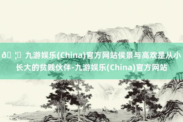 🦄九游娱乐(China)官方网站侯景与高欢是从小长大的贫贱伙伴-九游娱乐(China)官方网站